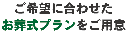 ご希望に合わせたお葬式プランを豊富にご用意